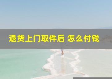 退货上门取件后 怎么付钱